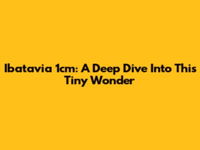 Ibatavia 1cm: A Deep Dive Into This Tiny Wonder
