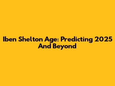 Iben Shelton Age: Predicting 2025 And Beyond