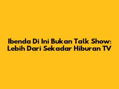 Ibenda Di Ini Bukan Talk Show: Lebih Dari Sekadar Hiburan TV