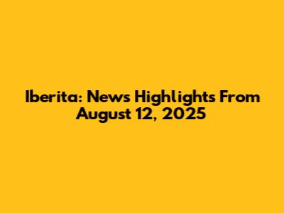 Iberita: News Highlights From August 12, 2025