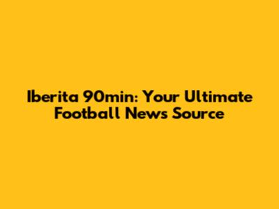 Iberita 90min: Your Ultimate Football News Source