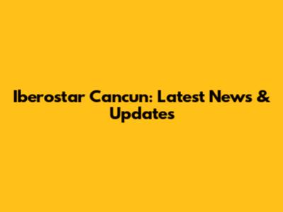 Iberostar Cancun: Latest News & Updates