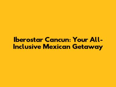 Iberostar Cancun: Your All-Inclusive Mexican Getaway