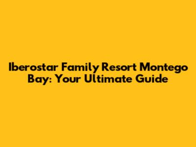 Iberostar Family Resort Montego Bay: Your Ultimate Guide