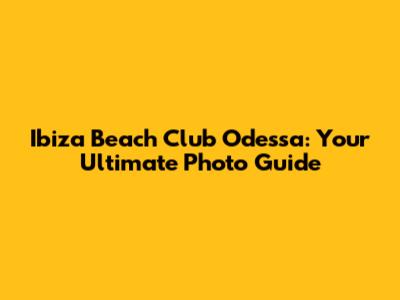 Ibiza Beach Club Odessa: Your Ultimate Photo Guide