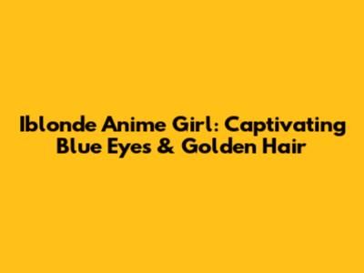 Iblonde Anime Girl: Captivating Blue Eyes & Golden Hair