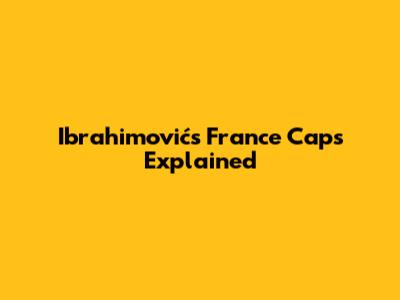 Ibrahimović's France Caps Explained