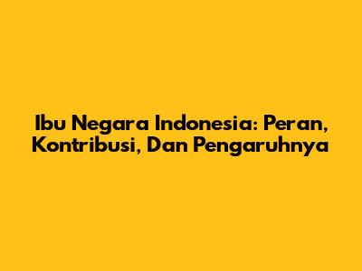 Ibu Negara Indonesia: Peran, Kontribusi, Dan Pengaruhnya