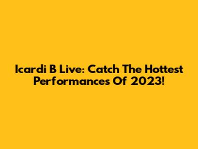 Icardi B Live: Catch The Hottest Performances Of 2023!