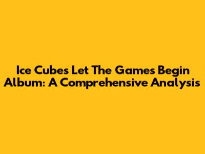 Ice Cube's 'Let The Games Begin' Album: A Comprehensive Analysis