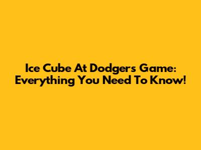 Ice Cube At Dodgers Game: Everything You Need To Know!