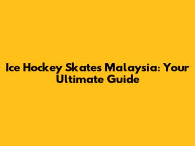 Ice Hockey Skates Malaysia: Your Ultimate Guide