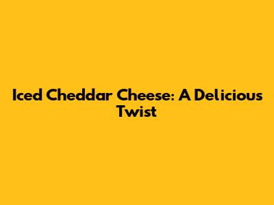 Iced Cheddar Cheese: A Delicious Twist