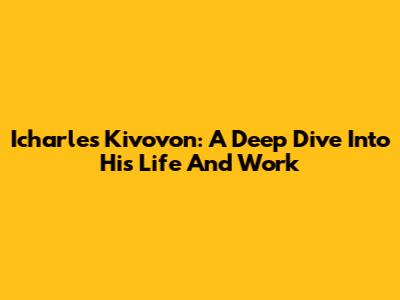 Icharles Kivovon: A Deep Dive Into His Life And Work