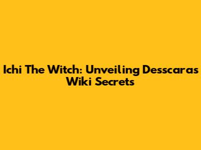 Ichi The Witch: Unveiling Desscaras Wiki Secrets