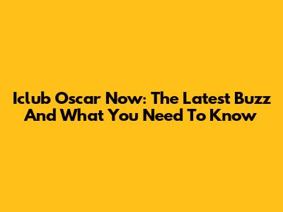 Iclub Oscar Now: The Latest Buzz And What You Need To Know
