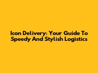 Icon Delivery: Your Guide To Speedy And Stylish Logistics