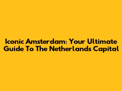 Iconic Amsterdam: Your Ultimate Guide To The Netherlands' Capital