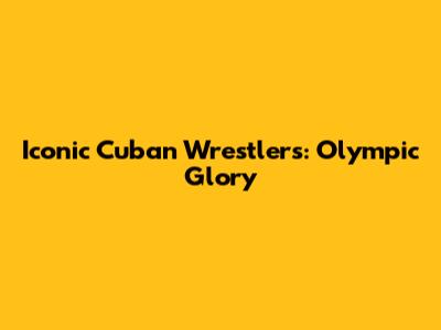 Iconic Cuban Wrestlers: Olympic Glory