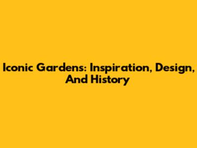 Iconic Gardens: Inspiration, Design, And History