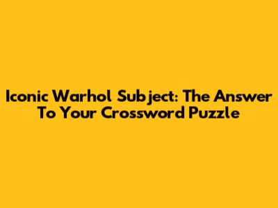 Iconic Warhol Subject: The Answer To Your Crossword Puzzle