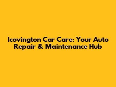 Icovington Car Care: Your Auto Repair & Maintenance Hub