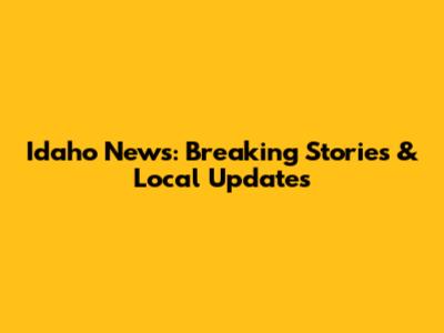 Idaho News: Breaking Stories & Local Updates