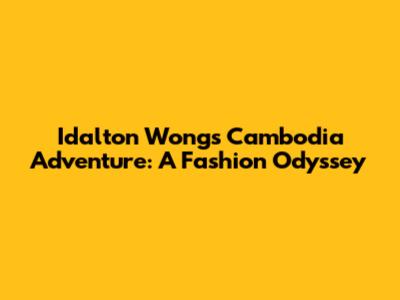 Idalton Wong's Cambodia Adventure: A Fashion Odyssey
