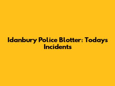Idanbury Police Blotter: Today's Incidents