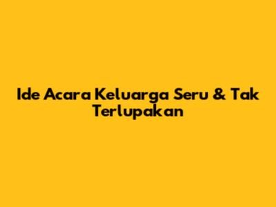 Ide Acara Keluarga Seru & Tak Terlupakan