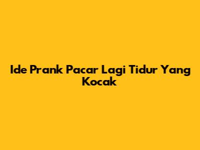 Ide Prank Pacar Lagi Tidur Yang Kocak