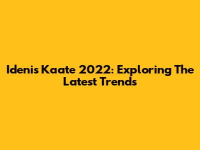 Idenis Kaate 2022: Exploring The Latest Trends