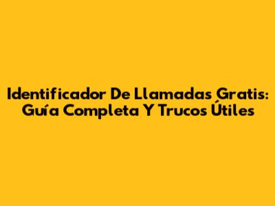 Identificador De Llamadas Gratis: Guía Completa Y Trucos Útiles