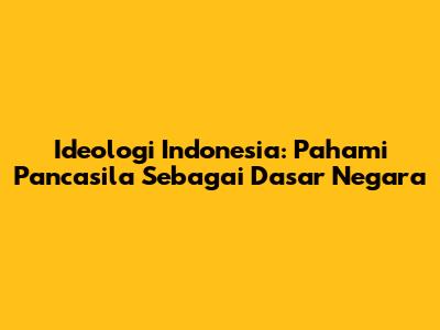 Ideologi Indonesia: Pahami Pancasila Sebagai Dasar Negara