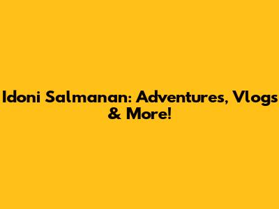 Idoni Salmanan: Adventures, Vlogs & More!