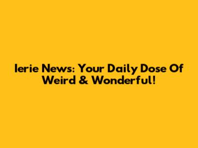 Ierie News: Your Daily Dose Of Weird & Wonderful!