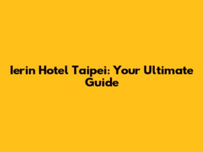 Ierin Hotel Taipei: Your Ultimate Guide