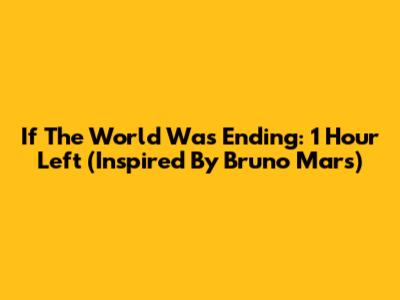 If The World Was Ending: 1 Hour Left (Inspired By Bruno Mars)