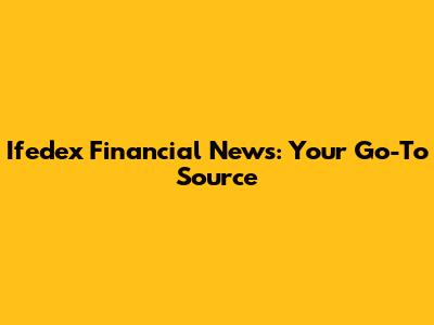 Ifedex Financial News: Your Go-To Source