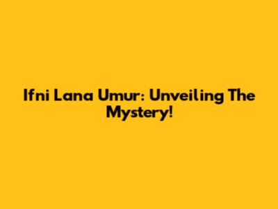 Ifni Lana Umur: Unveiling The Mystery!