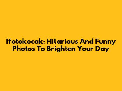 Ifotokocak: Hilarious And Funny Photos To Brighten Your Day