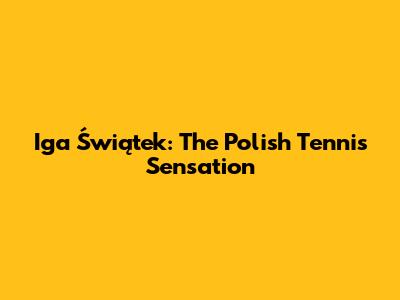 Iga Świątek: The Polish Tennis Sensation