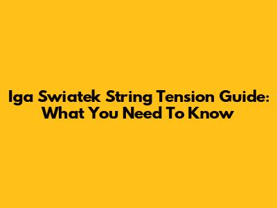 Iga Swiatek String Tension Guide: What You Need To Know