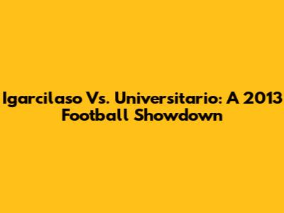 Igarcilaso Vs. Universitario: A 2013 Football Showdown