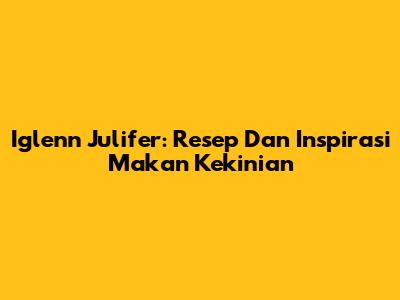 Iglenn Julifer: Resep Dan Inspirasi Makan Kekinian