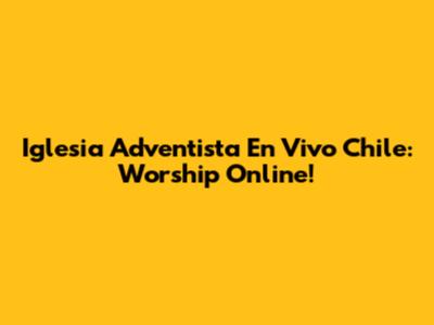 Iglesia Adventista En Vivo Chile: Worship Online!