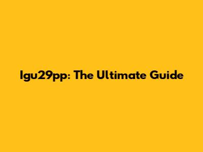 Igu29pp: The Ultimate Guide