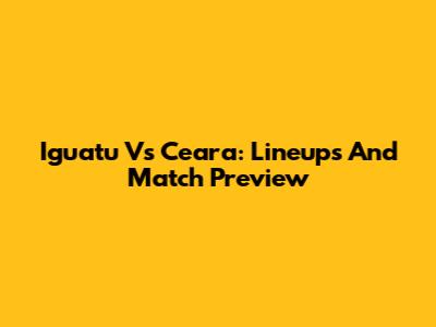 Iguatu Vs Ceara: Lineups And Match Preview
