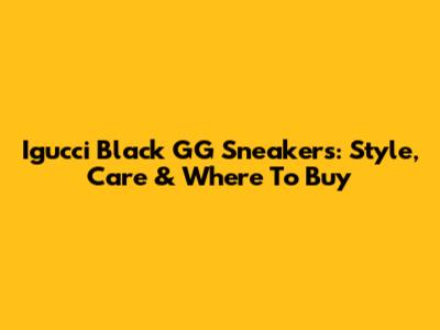 Igucci Black GG Sneakers: Style, Care & Where To Buy