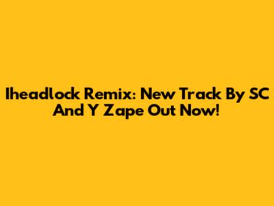 Iheadlock Remix: New Track By SC And Y Zape Out Now!